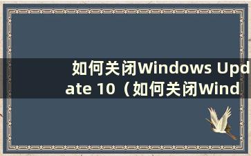 如何关闭Windows Update 10（如何关闭Windows Update）